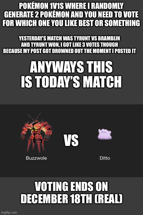 Imagine match 3 | POKÉMON 1V1S WHERE I RANDOMLY GENERATE 2 POKÉMON AND YOU NEED TO VOTE FOR WHICH ONE YOU LIKE BEST OR SOMETHING; YESTERDAY’S MATCH WAS TYRUNT VS BRAMBLIN AND TYRUNT WON, I GOT LIKE 3 VOTES THOUGH BECAUSE MY POST GOT DROWNED OUT THE MOMENT I POSTED IT; ANYWAYS THIS IS TODAY’S MATCH; VS; VOTING ENDS ON DECEMBER 18TH (REAL) | made w/ Imgflip meme maker