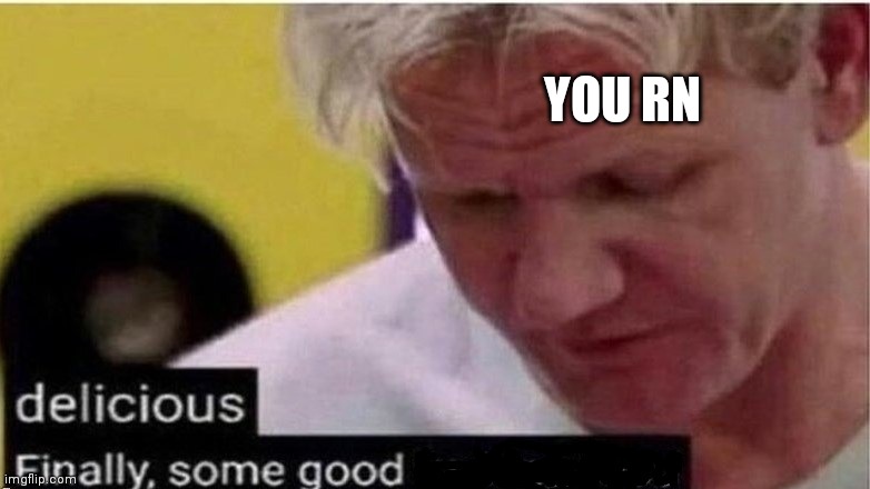 gordon ramsay finally some good censored    ed | YOU RN | image tagged in gordon ramsay finally some good censored ed | made w/ Imgflip meme maker