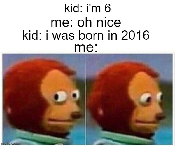 Monkey Puppet Meme | kid: i'm 6; me: oh nice; kid: i was born in 2016; me: | image tagged in memes,monkey puppet | made w/ Imgflip meme maker