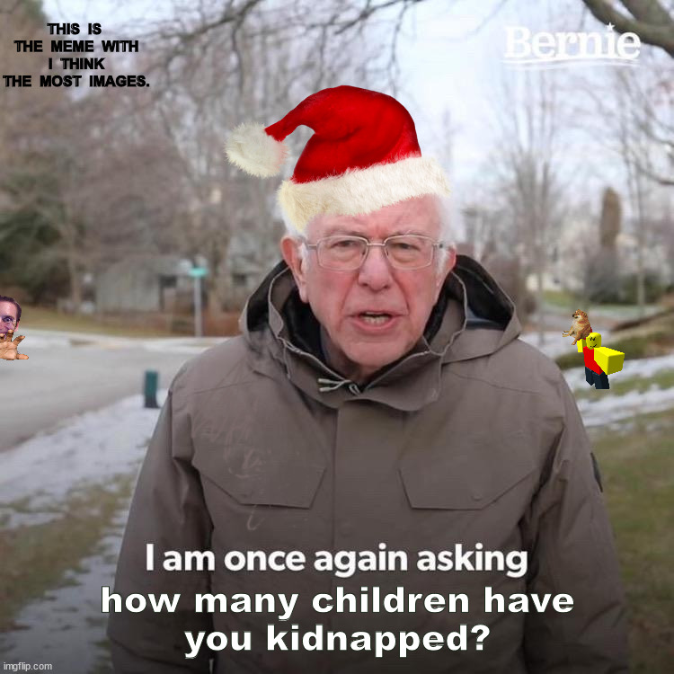 Bernie I Am Once Again Asking For Your Support Meme | THIS  IS  THE  MEME  WITH  I  THINK  THE  MOST  IMAGES. how many children have
you kidnapped? | image tagged in memes,bernie i am once again asking for your support | made w/ Imgflip meme maker