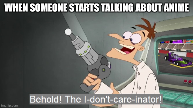 the i don't care inator | WHEN SOMEONE STARTS TALKING ABOUT ANIME | image tagged in the i don't care inator | made w/ Imgflip meme maker