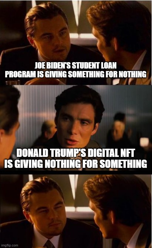 Inception Meme | JOE BIDEN'S STUDENT LOAN PROGRAM IS GIVING SOMETHING FOR NOTHING; DONALD TRUMP'S DIGITAL NFT IS GIVING NOTHING FOR SOMETHING | image tagged in memes,inception | made w/ Imgflip meme maker