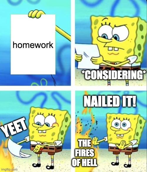 Everyone when they get home: | homework; *CONSIDERING*; NAILED IT! YEET; THE FIRES OF HELL | image tagged in spongebob yeet | made w/ Imgflip meme maker