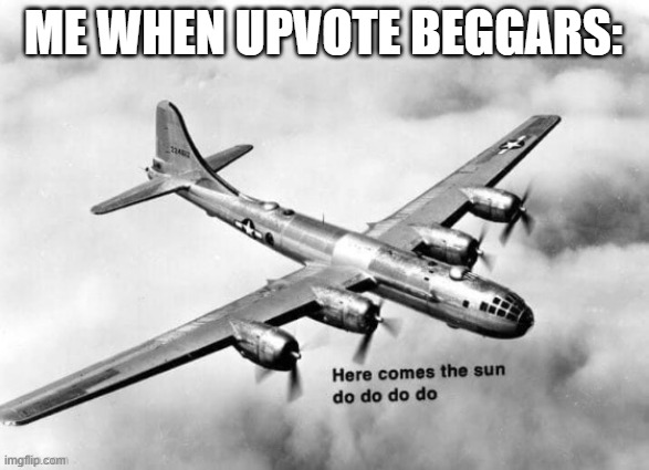 Here comes the sun dodododo B29 | ME WHEN UPVOTE BEGGARS: | image tagged in here comes the sun dodododo b29 | made w/ Imgflip meme maker