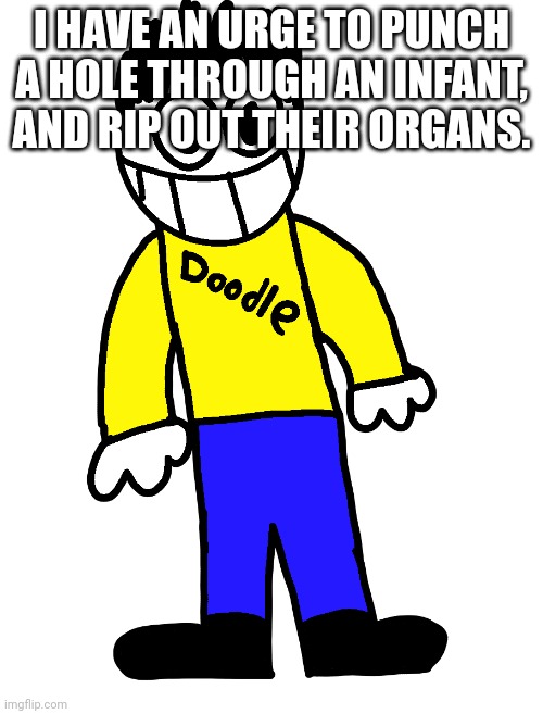 Doodle | I HAVE AN URGE TO PUNCH A HOLE THROUGH AN INFANT, AND RIP OUT THEIR ORGANS. | image tagged in doodle | made w/ Imgflip meme maker
