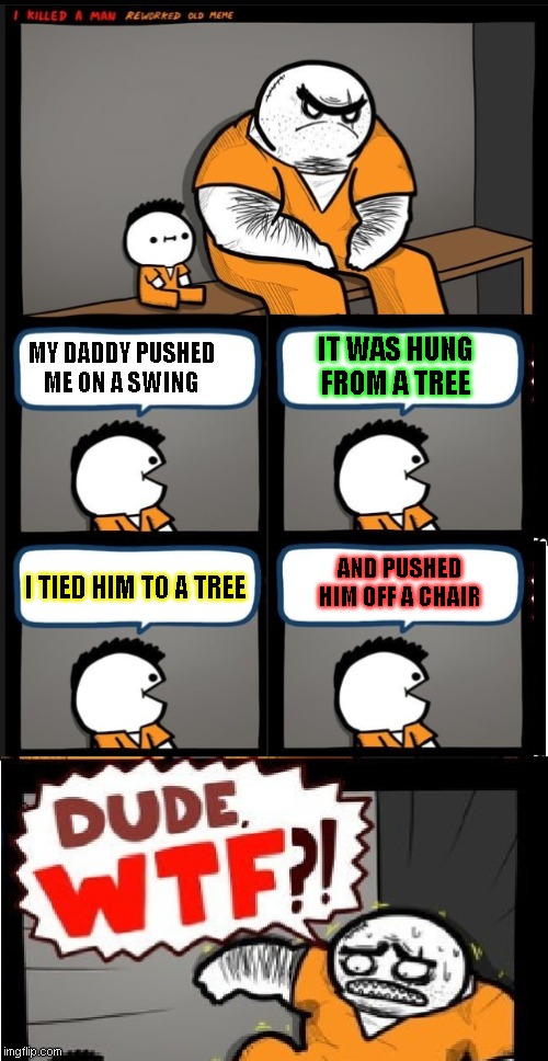Dude WTF!?  Director's Cut | IT WAS HUNG FROM A TREE; MY DADDY PUSHED ME ON A SWING; I TIED HIM TO A TREE; AND PUSHED HIM OFF A CHAIR | image tagged in dude wtf director's cut | made w/ Imgflip meme maker