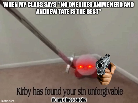 (just fyi andrew tate is a tictok person who hates women) | WHEN MY CLASS SAYS " NO ONE LIKES ANIME NERD AND 
ANDREW TATE IS THE BEST"; ik my class sucks | image tagged in kirby has found your sin unforgivable | made w/ Imgflip meme maker
