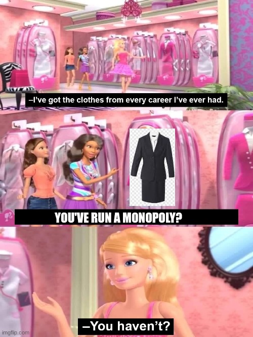 MONOPOLY THINGIE | YOU'VE RUN A MONOPOLY? | image tagged in barbie closet visit | made w/ Imgflip meme maker