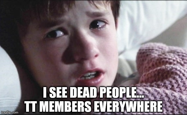 6th sense | I SEE DEAD PEOPLE...
TT MEMBERS EVERYWHERE | image tagged in 6th sense | made w/ Imgflip meme maker