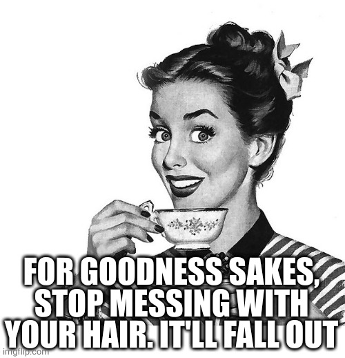 Retro woman teacup | FOR GOODNESS SAKES, STOP MESSING WITH YOUR HAIR. IT'LL FALL OUT | image tagged in retro woman teacup | made w/ Imgflip meme maker