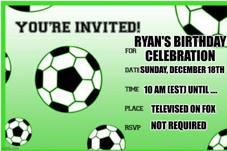 My birthday invite | RYAN'S BIRTHDAY CELEBRATION; SUNDAY, DECEMBER 18TH; 10 AM (EST) UNTIL .... TELEVISED ON FOX; NOT REQUIRED | image tagged in invitation,world cup,fifa | made w/ Imgflip meme maker