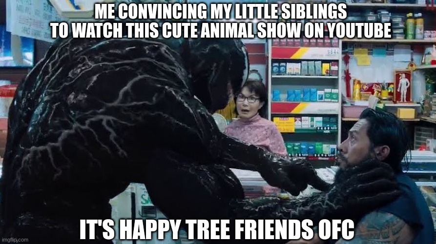 I bet they'll love it! | ME CONVINCING MY LITTLE SIBLINGS TO WATCH THIS CUTE ANIMAL SHOW ON YOUTUBE; IT'S HAPPY TREE FRIENDS OFC | image tagged in threat,venom,happy tree friends,oh no,dark humor | made w/ Imgflip meme maker