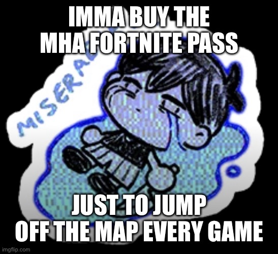 /j im not wasting my money on garbage | IMMA BUY THE MHA FORTNITE PASS; JUST TO JUMP OFF THE MAP EVERY GAME | image tagged in miserable | made w/ Imgflip meme maker