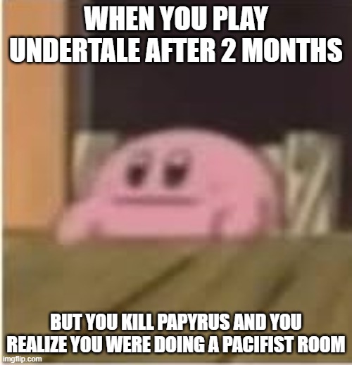 Kirby | WHEN YOU PLAY UNDERTALE AFTER 2 MONTHS; BUT YOU KILL PAPYRUS AND YOU REALIZE YOU WERE DOING A PACIFIST ROOM | image tagged in kirby | made w/ Imgflip meme maker