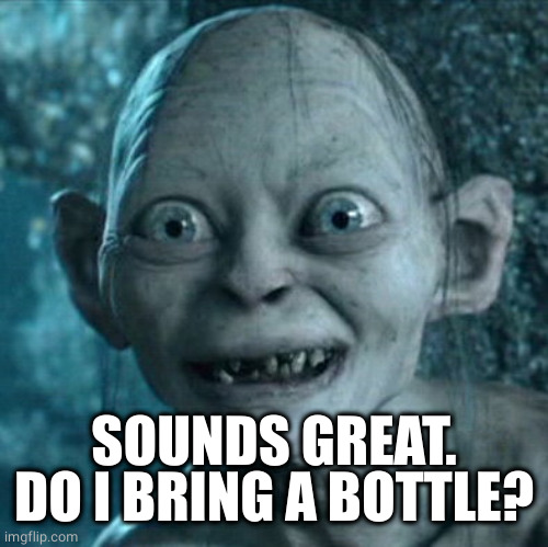 Gollum Meme | SOUNDS GREAT. DO I BRING A BOTTLE? | image tagged in memes,gollum | made w/ Imgflip meme maker