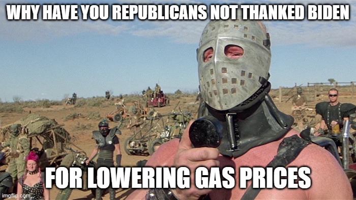 Humungus Mad Max Road Warrior | WHY HAVE YOU REPUBLICANS NOT THANKED BIDEN; FOR LOWERING GAS PRICES | image tagged in humungus mad max road warrior | made w/ Imgflip meme maker