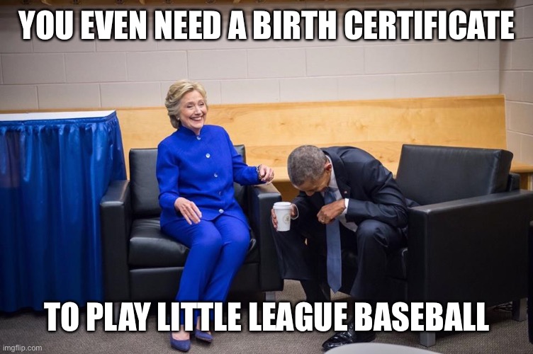 Hillary Obama Laugh | YOU EVEN NEED A BIRTH CERTIFICATE TO PLAY LITTLE LEAGUE BASEBALL | image tagged in hillary obama laugh | made w/ Imgflip meme maker