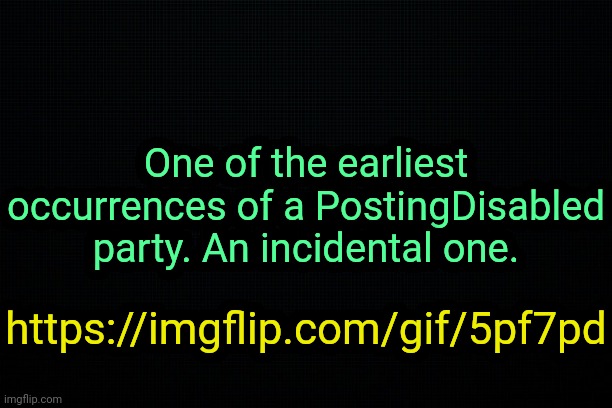 . | One of the earliest occurrences of a PostingDisabled party. An incidental one. https://imgflip.com/gif/5pf7pd | image tagged in the black | made w/ Imgflip meme maker