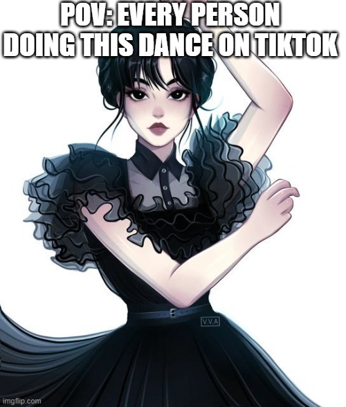Wednesday Dance |  POV: EVERY PERSON DOING THIS DANCE ON TIKTOK | image tagged in everywhere | made w/ Imgflip meme maker