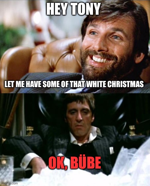 White Christmas Eve | HEY TONY; LET ME HAVE SOME OF THAT WHITE CHRISTMAS; OK, BÜBE | image tagged in ellis die hard,tony montana | made w/ Imgflip meme maker