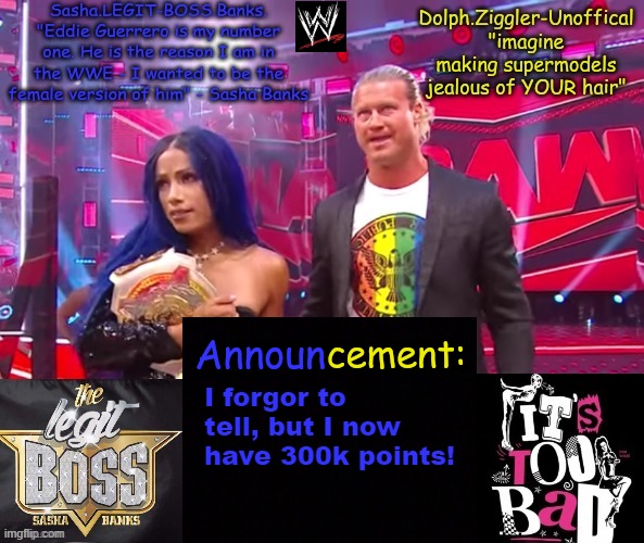 Sasha Banks and Dolph Ziggler DUO announcement temp | I forgor to tell, but I now have 300k points! | image tagged in sasha banks and dolph ziggler duo announcement temp | made w/ Imgflip meme maker