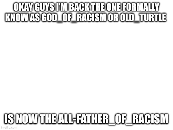 OKAY GUYS I’M BACK THE ONE FORMALLY KNOW AS GOD_OF_RACISM OR OLD_TURTLE; IS NOW THE ALL-FATHER_OF_RACISM | image tagged in return | made w/ Imgflip meme maker