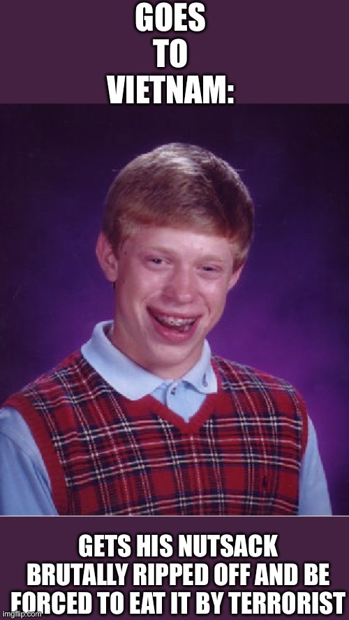 Bad Luck Brian | GOES TO VIETNAM:; GETS HIS NUTSACK BRUTALLY RIPPED OFF AND BE FORCED TO EAT IT BY TERRORIST | image tagged in memes,bad luck brian | made w/ Imgflip meme maker