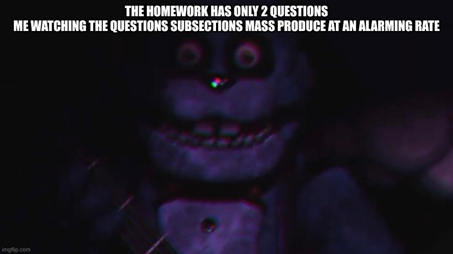 Bro turning into a fazbear frights book: Neverending pages | THE HOMEWORK HAS ONLY 2 QUESTIONS
ME WATCHING THE QUESTIONS SUBSECTIONS MASS PRODUCE AT AN ALARMING RATE | image tagged in fnaf bonnie | made w/ Imgflip meme maker
