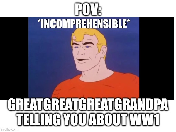 POV:; GREATGREATGREATGRANDPA TELLING YOU ABOUT WW1 | made w/ Imgflip meme maker