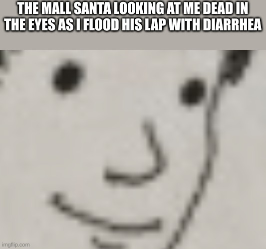 Dead eye stare | THE MALL SANTA LOOKING AT ME DEAD IN THE EYES AS I FLOOD HIS LAP WITH DIARRHEA | image tagged in dead eye stare | made w/ Imgflip meme maker