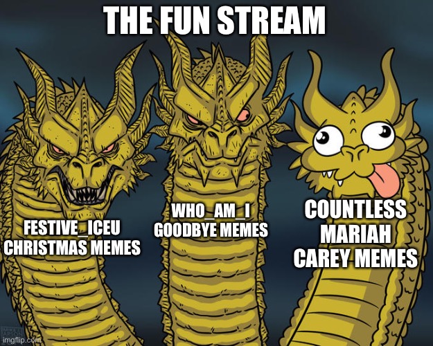 Merry christmas everyone | THE FUN STREAM; COUNTLESS MARIAH CAREY MEMES; WHO_AM_I GOODBYE MEMES; FESTIVE_ICEU CHRISTMAS MEMES | image tagged in three-headed dragon,christmas,fun stream | made w/ Imgflip meme maker