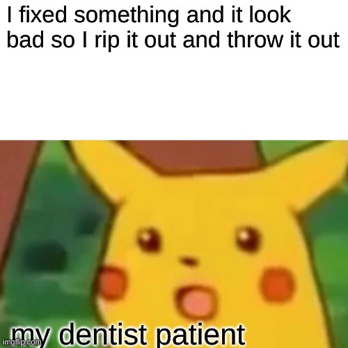Surprised Pikachu Meme | I fixed something and it look bad so I rip it out and throw it out; my dentist patient | image tagged in memes,surprised pikachu,dentist,rip it out,teeth,funny | made w/ Imgflip meme maker
