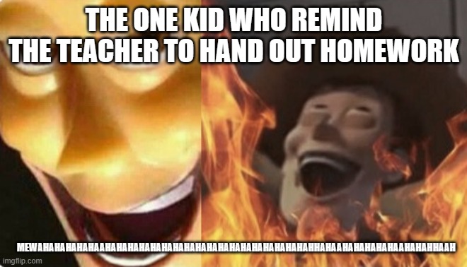 sad | THE ONE KID WHO REMIND THE TEACHER TO HAND OUT HOMEWORK; MEWAHAHAHAHAHAAHAHAHAHAHAHAHAHAHAHAHAHAHAHAHAHAHAHAHHAHAAHAHAHAHAHAAHAHAHHAAH | image tagged in satanic woody no spacing | made w/ Imgflip meme maker