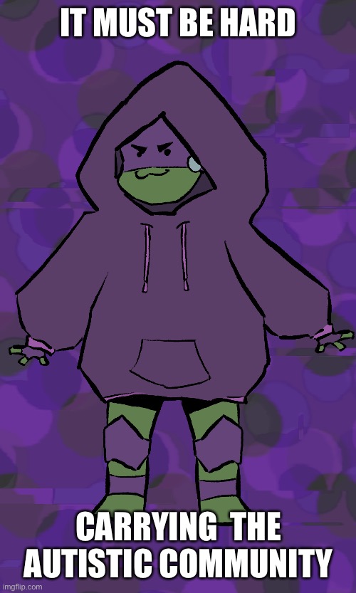 Love this mans | IT MUST BE HARD; CARRYING  THE AUTISTIC COMMUNITY | image tagged in donnie,rottmnt,donatello | made w/ Imgflip meme maker