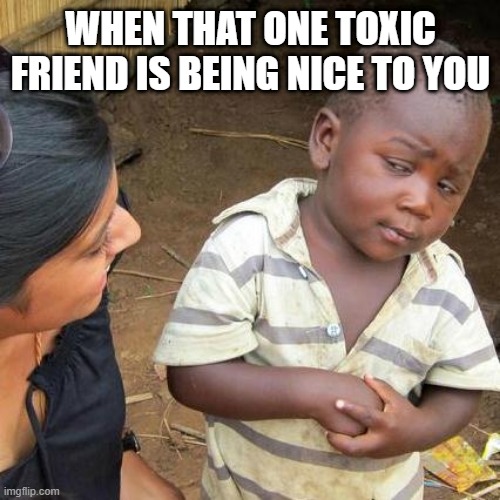 Third World Skeptical Kid | WHEN THAT ONE TOXIC FRIEND IS BEING NICE TO YOU | image tagged in memes,third world skeptical kid | made w/ Imgflip meme maker