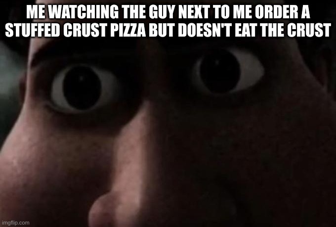 And he was never seen again... | ME WATCHING THE GUY NEXT TO ME ORDER A STUFFED CRUST PIZZA BUT DOESN'T EAT THE CRUST | image tagged in titan stare | made w/ Imgflip meme maker