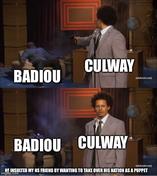 Do this if they insult a NS friend | CULWAY; BADIOU; CULWAY; BADIOU; HE INSULTED MY NS FRIEND BY WANTING TO TAKE OVER HIS NATION AS A PUPPET | image tagged in memes,who killed hannibal | made w/ Imgflip meme maker