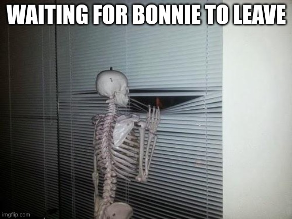 Waiting Skeleton | WAITING FOR BONNIE TO LEAVE | image tagged in waiting skeleton | made w/ Imgflip meme maker