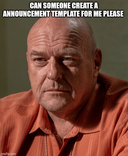 Hank | CAN SOMEONE CREATE A ANNOUNCEMENT TEMPLATE FOR ME PLEASE | image tagged in hank | made w/ Imgflip meme maker