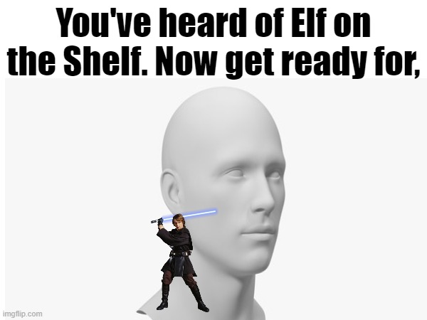 You've heard of Elf on the Shelf. |  You've heard of Elf on the Shelf. Now get ready for, | image tagged in star wars,anakin skywalker,mannequin | made w/ Imgflip meme maker