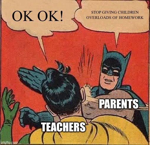 Batman Slapping Robin | OK OK! STOP GIVING CHILDREN OVERLOADS OF HOMEWORK; PARENTS; TEACHERS | image tagged in memes,batman slapping robin | made w/ Imgflip meme maker