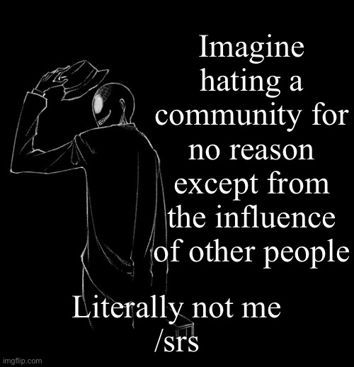 Reincarnation no Kaben | Imagine hating a community for no reason except from the influence of other people; Literally not me
/srs | image tagged in reincarnation no kaben | made w/ Imgflip meme maker