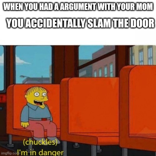 Chuckles, I’m in danger | YOU ACCIDENTALLY SLAM THE DOOR; WHEN YOU HAD A ARGUMENT WITH YOUR MOM | image tagged in chuckles i m in danger | made w/ Imgflip meme maker