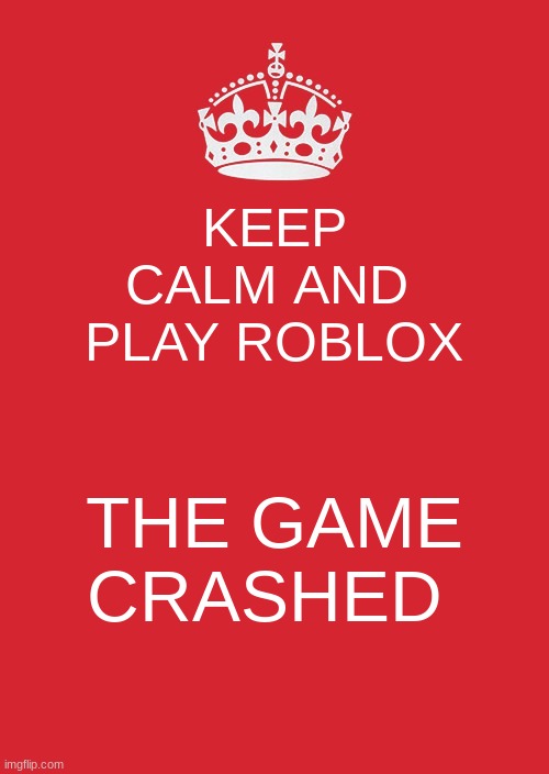 Keep Calm And Carry On Red Meme | KEEP CALM AND  PLAY ROBLOX; THE GAME CRASHED | image tagged in memes,keep calm and carry on red | made w/ Imgflip meme maker