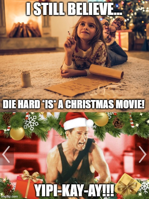 Christmas was the entire reason John McLane was in LA that year and the Christmas party was the reason he was at Nakatomi! |  I STILL BELIEVE... DIE HARD *IS* A CHRISTMAS MOVIE! YIPI-KAY-AY!!! | image tagged in die hard,still believe,christmas | made w/ Imgflip meme maker