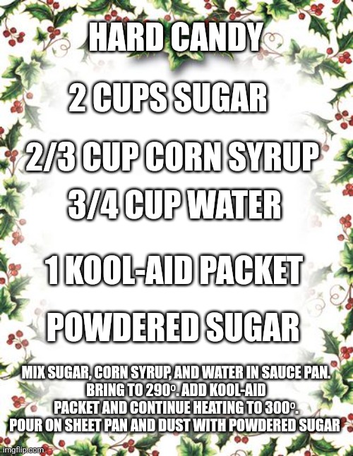 HARD CANDY; 2 CUPS SUGAR; 2/3 CUP CORN SYRUP; 3/4 CUP WATER; 1 KOOL-AID PACKET; POWDERED SUGAR; MIX SUGAR, CORN SYRUP, AND WATER IN SAUCE PAN.
BRING TO 290⁰. ADD KOOL-AID PACKET AND CONTINUE HEATING TO 300⁰. POUR ON SHEET PAN AND DUST WITH POWDERED SUGAR | image tagged in funny memes | made w/ Imgflip meme maker