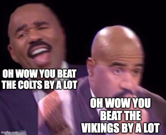 Steve Harvey Laughing Serious | OH WOW YOU BEAT THE COLTS BY A LOT; OH WOW YOU BEAT THE VIKINGS BY A LOT | image tagged in steve harvey laughing serious | made w/ Imgflip meme maker