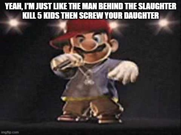 random ass bars i came up with while playing roblos | YEAH, I'M JUST LIKE THE MAN BEHIND THE SLAUGHTER
KILL 5 KIDS THEN SCREW YOUR DAUGHTER | image tagged in gangsta mario | made w/ Imgflip meme maker