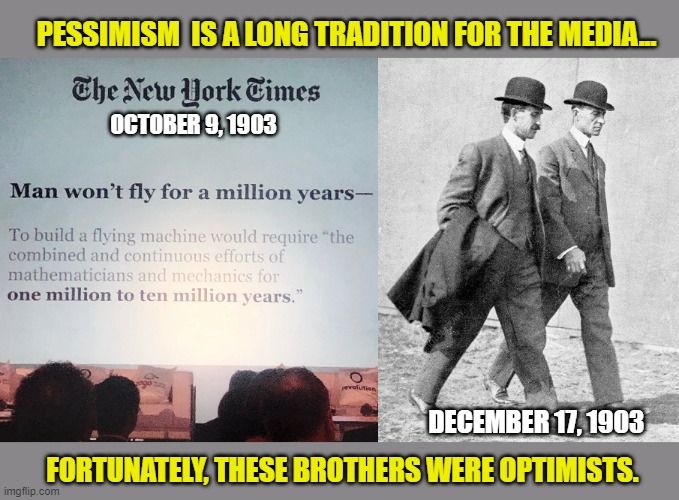 Regular Americans changing the world. | PESSIMISM  IS A LONG TRADITION FOR THE MEDIA... OCTOBER 9, 1903; DECEMBER 17, 1903; FORTUNATELY, THESE BROTHERS WERE OPTIMISTS. | image tagged in wright brothers,first flight,liberal logic,mainstream media,inventions | made w/ Imgflip meme maker