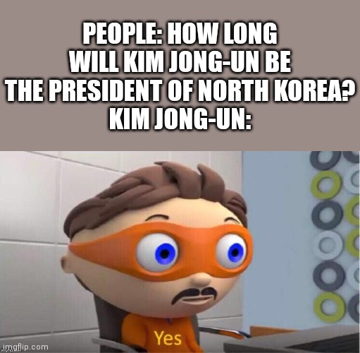 Y E S | PEOPLE: HOW LONG WILL KIM JONG-UN BE THE PRESIDENT OF NORTH KOREA?
KIM JONG-UN: | image tagged in protegent yes,north korea,kim jong un,president | made w/ Imgflip meme maker
